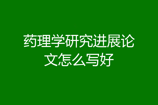 药理学研究进展论文怎么写好