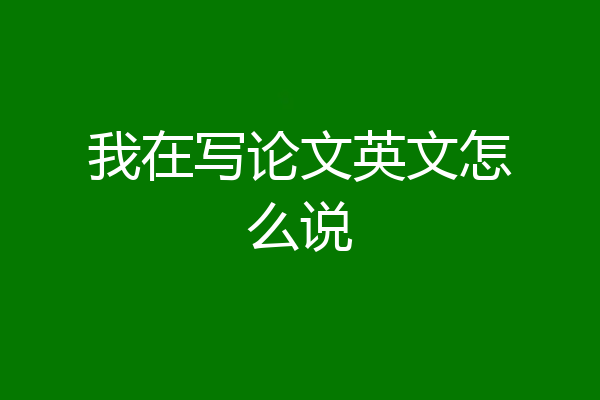 我在写论文英文怎么说