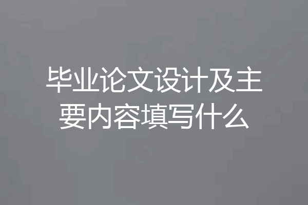 毕业论文设计及主要内容填写什么