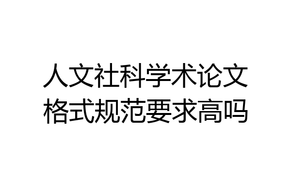 人文社科学术论文格式规范要求高吗