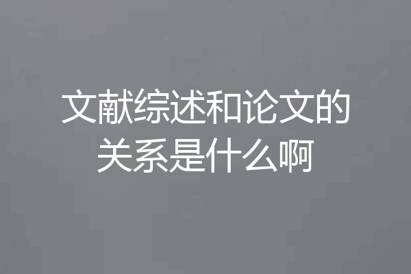 文献综述和论文的关系是什么啊