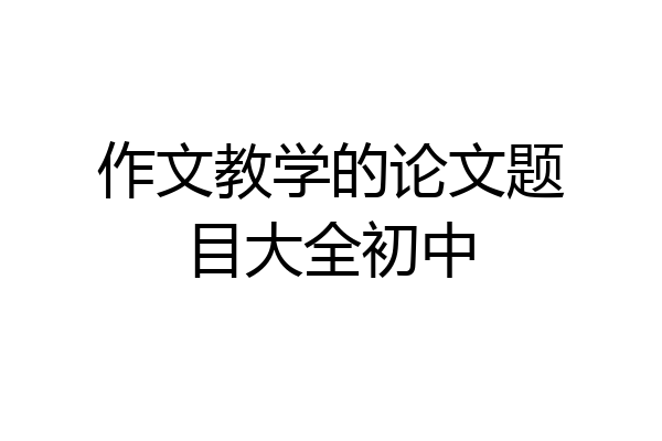 作文教学的论文题目大全初中