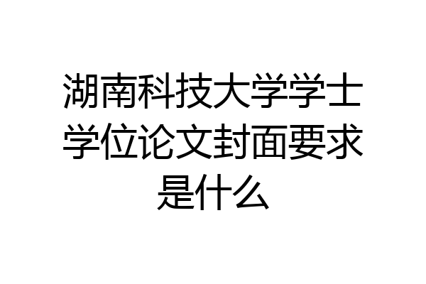 湖南科技大学学士学位论文封面要求是什么