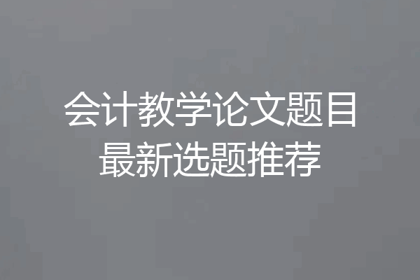 会计教学论文题目最新选题推荐