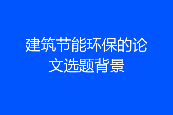 建筑节能环保的论文选题背景