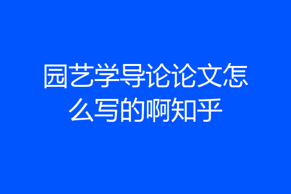 园艺学导论论文怎么写的啊知乎