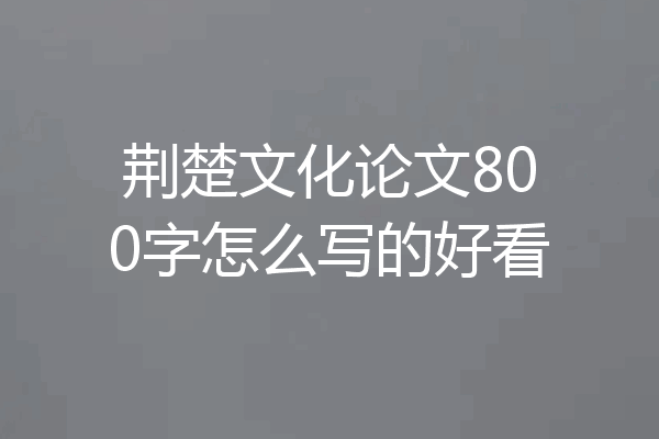 荆楚文化论文800字怎么写的好看
