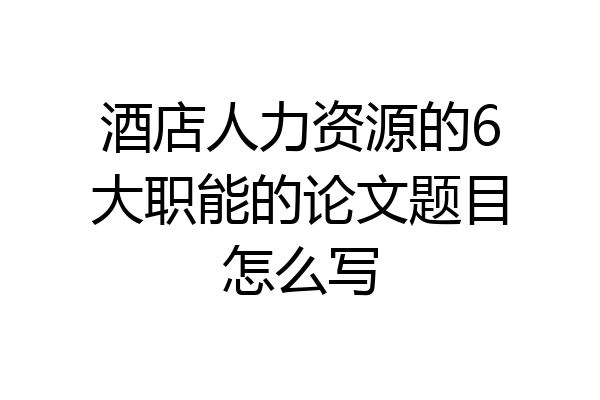 酒店人力资源的6大职能的论文题目怎么写
