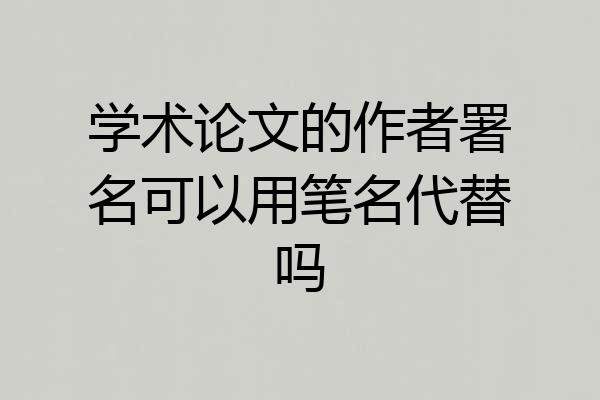 学术论文的作者署名可以用笔名代替吗