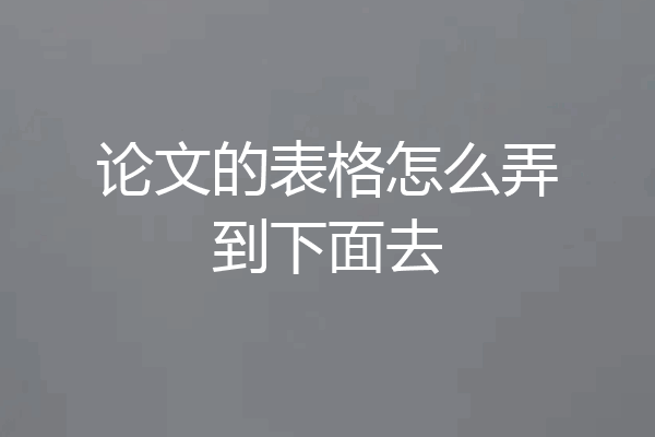 论文的表格怎么弄到下面去