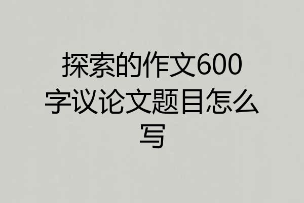 探索的作文600字议论文题目怎么写