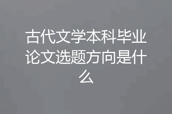 古代文学本科毕业论文选题方向是什么
