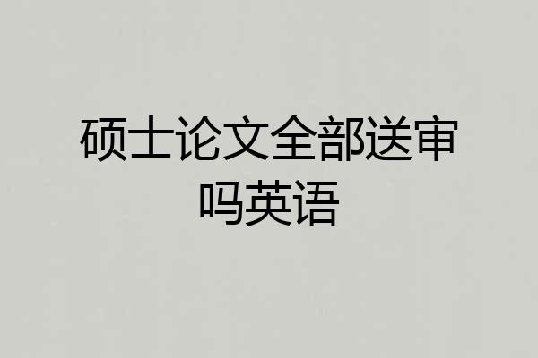 硕士论文全部送审吗英语