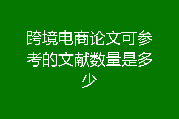跨境电商论文可参考的文献数量是多少