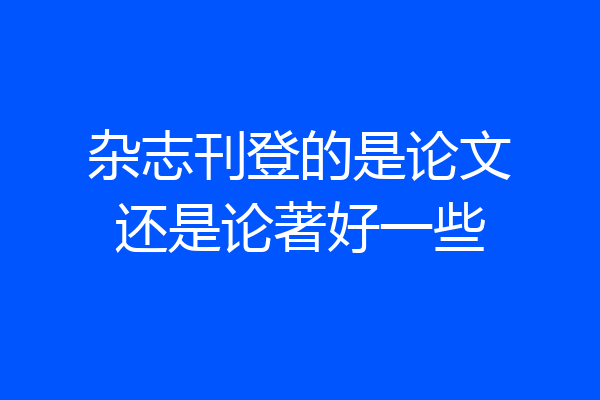 杂志刊登的是论文还是论著好一些