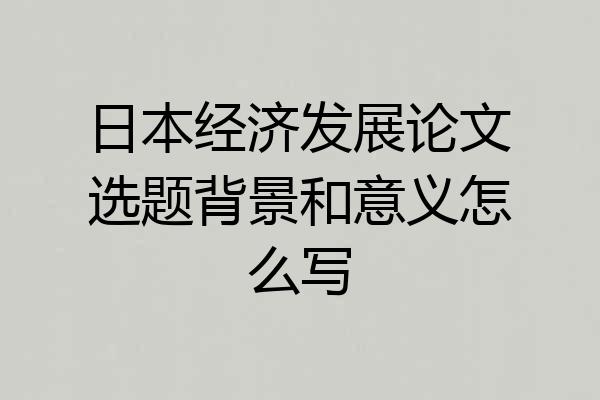 日本经济发展论文选题背景和意义怎么写