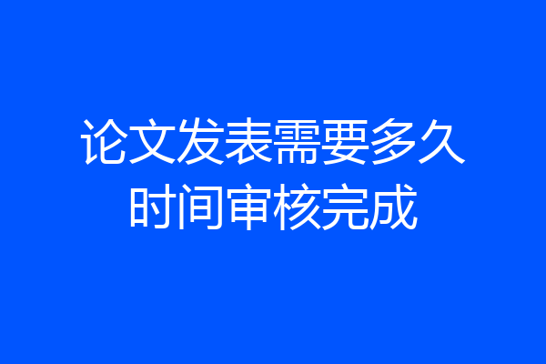 论文发表需要多久时间审核完成