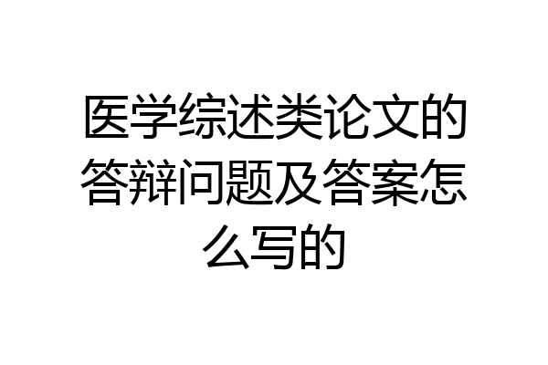 医学综述类论文的答辩问题及答案怎么写的