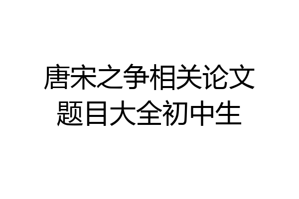 唐宋之争相关论文题目大全初中生