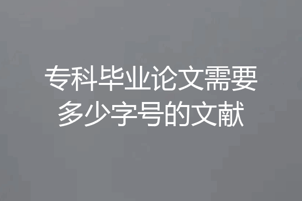 专科毕业论文需要多少字号的文献