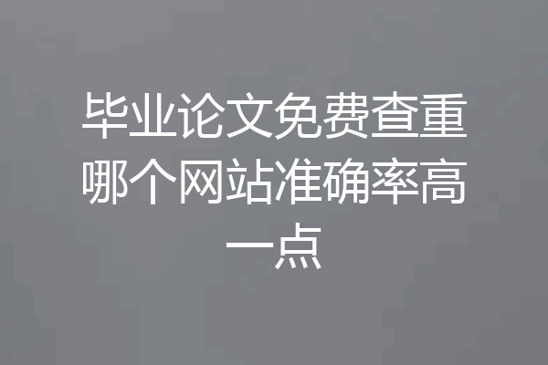毕业论文免费查重哪个网站准确率高一点