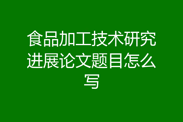 食品加工技术研究进展论文题目怎么写
