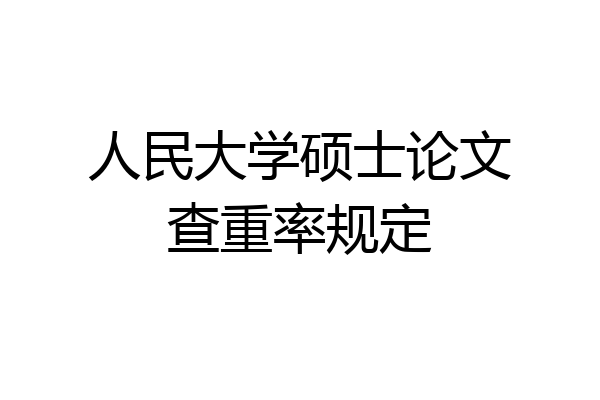 人民大学硕士论文查重率规定