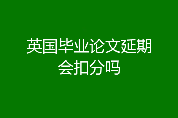 英国毕业论文延期会扣分吗