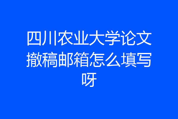 四川农业大学论文撤稿邮箱怎么填写呀