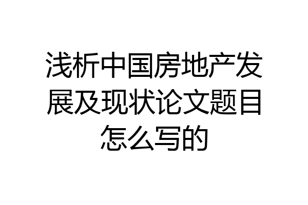浅析中国房地产发展及现状论文题目怎么写的