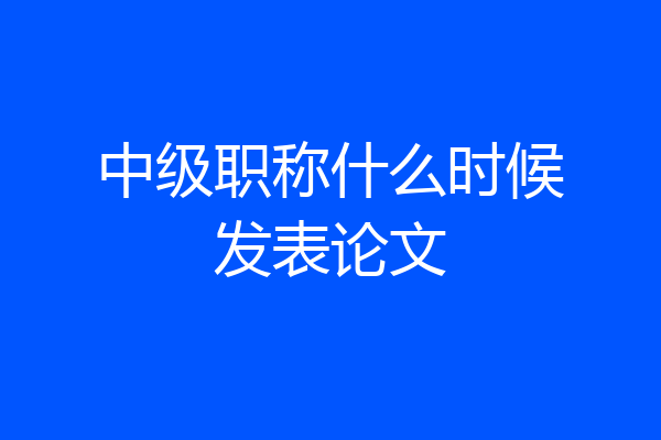 中级职称什么时候发表论文
