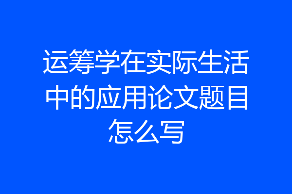 运筹学在实际生活中的应用论文题目怎么写
