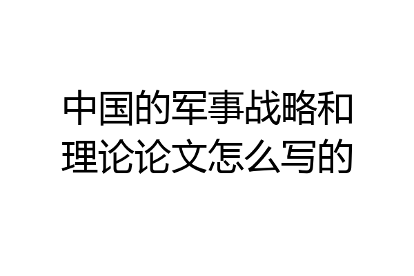 中国的军事战略和理论论文怎么写的