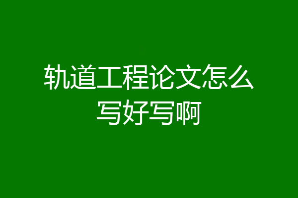 轨道工程论文怎么写好写啊