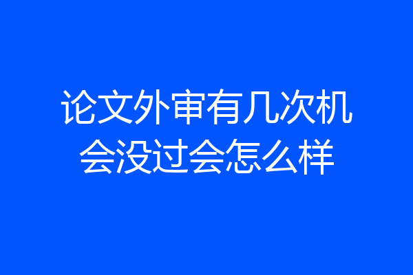 论文外审有几次机会没过会怎么样