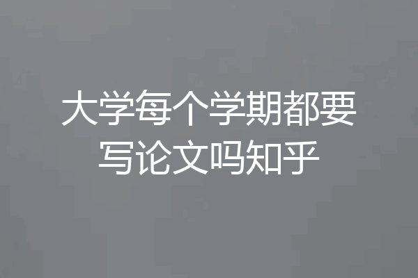 大学每个学期都要写论文吗知乎
