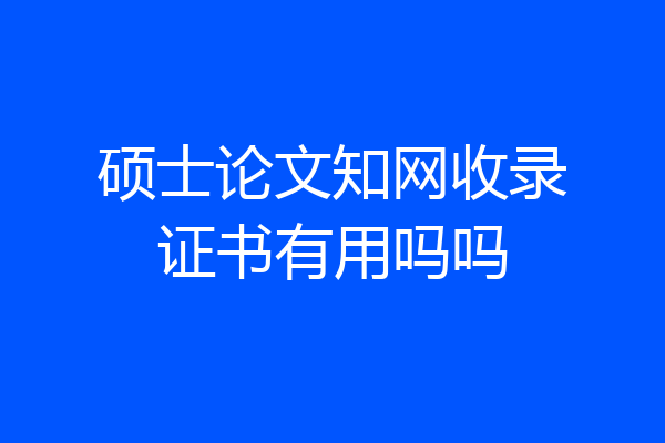 硕士论文知网收录证书有用吗吗