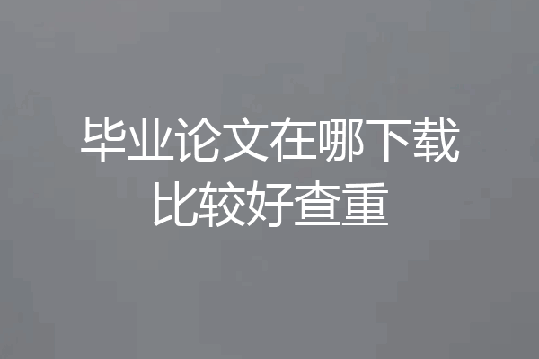 毕业论文在哪下载比较好查重