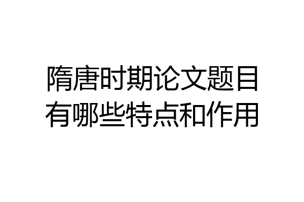 隋唐时期论文题目有哪些特点和作用