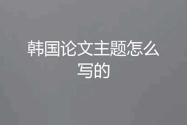 韩国论文主题怎么写的