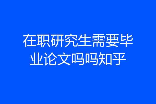 在职研究生需要毕业论文吗吗知乎
