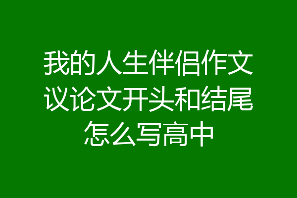我的人生伴侣作文议论文开头和结尾怎么写高中