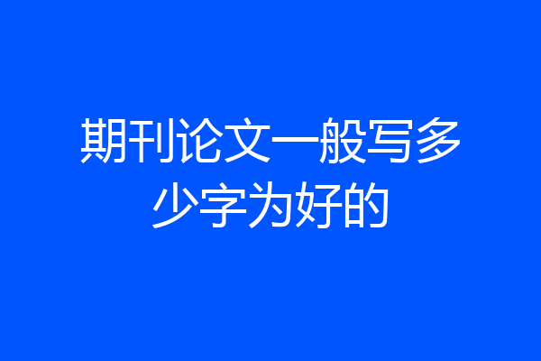 期刊论文一般写多少字为好的