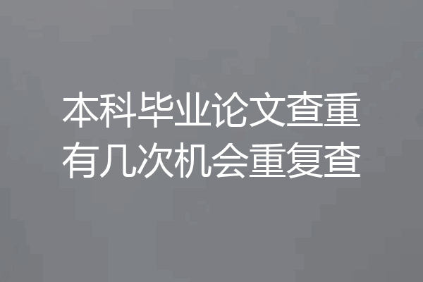 本科毕业论文查重有几次机会重复查