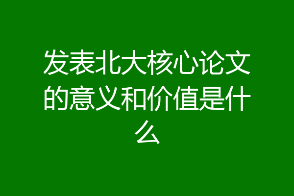 发表北大核心论文的意义和价值是什么