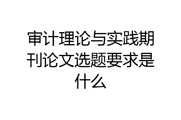 审计理论与实践期刊论文选题要求是什么
