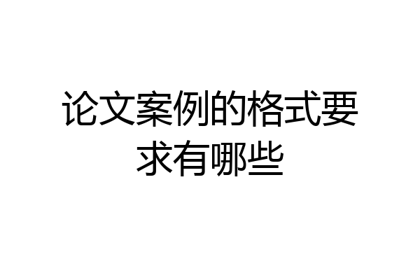 论文案例的格式要求有哪些