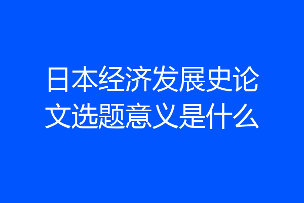 日本经济发展史论文选题意义是什么