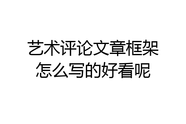 艺术评论文章框架怎么写的好看呢