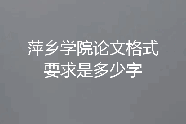萍乡学院论文格式要求是多少字